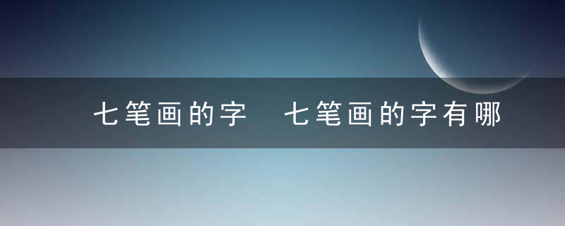 七笔画的字 七笔画的字有哪些